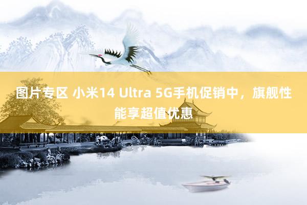 图片专区 小米14 Ultra 5G手机促销中，旗舰性能享超值优惠