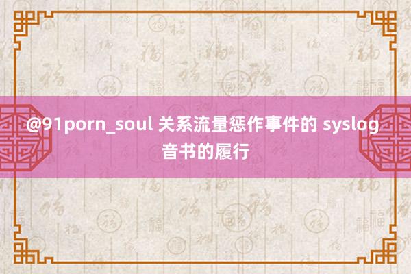 @91porn_soul 关系流量惩作事件的 syslog 音书的履行