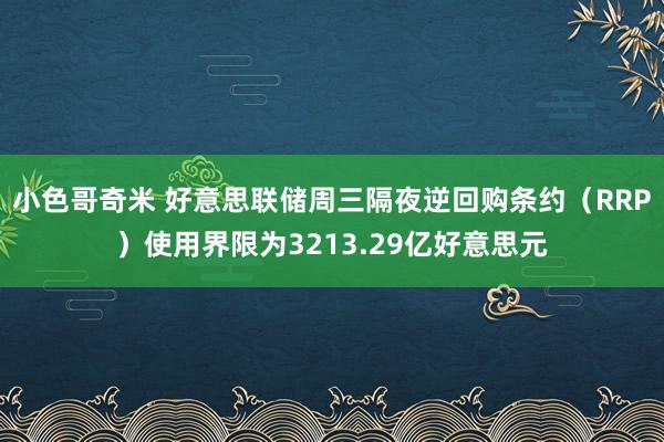 小色哥奇米 好意思联储周三隔夜逆回购条约（RRP）使用界限为3213.29亿好意思元