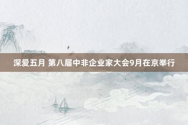 深爱五月 第八届中非企业家大会9月在京举行