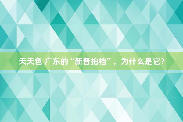 天天色 广东的“新晋拍档”，为什么是它？