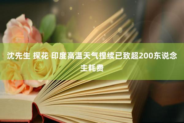 沈先生 探花 印度高温天气捏续已致超200东说念主耗费