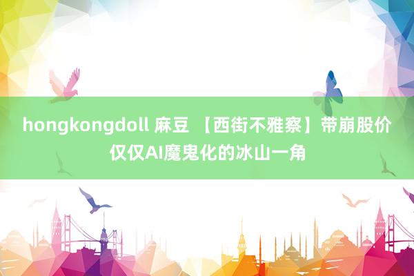 hongkongdoll 麻豆 【西街不雅察】带崩股价仅仅AI魔鬼化的冰山一角