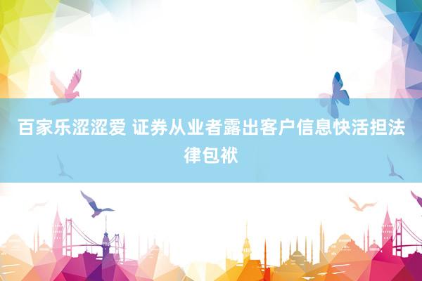 百家乐涩涩爱 证券从业者露出客户信息快活担法律包袱