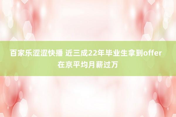 百家乐涩涩快播 近三成22年毕业生拿到offer  在京平均月薪过万