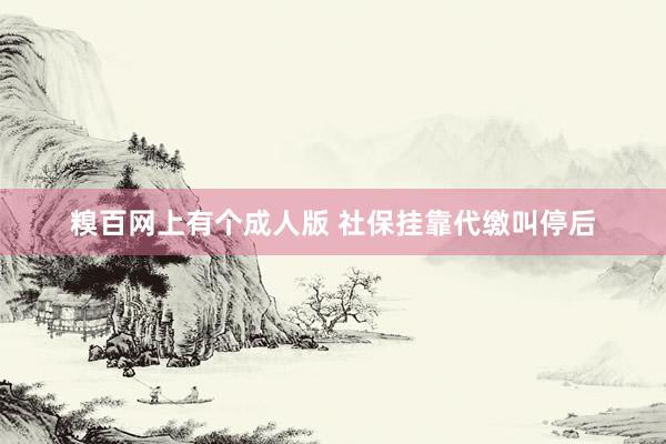 糗百网上有个成人版 社保挂靠代缴叫停后