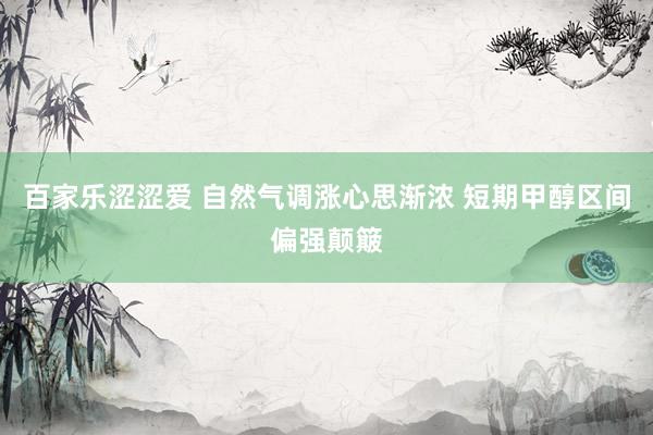 百家乐涩涩爱 自然气调涨心思渐浓 短期甲醇区间偏强颠簸