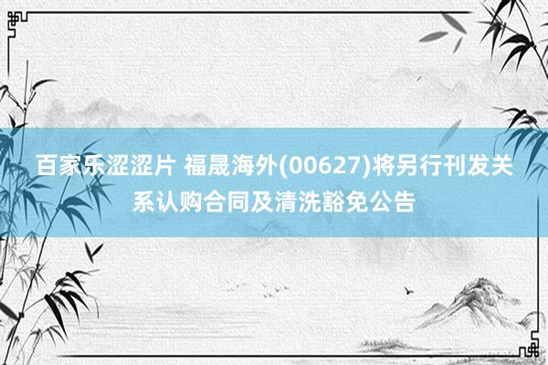 百家乐涩涩片 福晟海外(00627)将另行刊发关系认购合同及清洗豁免公告