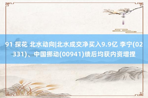 91 探花 北水动向|北水成交净买入9.9亿 李宁(02331)、中国挪动(00941)绩后均获内资增捏