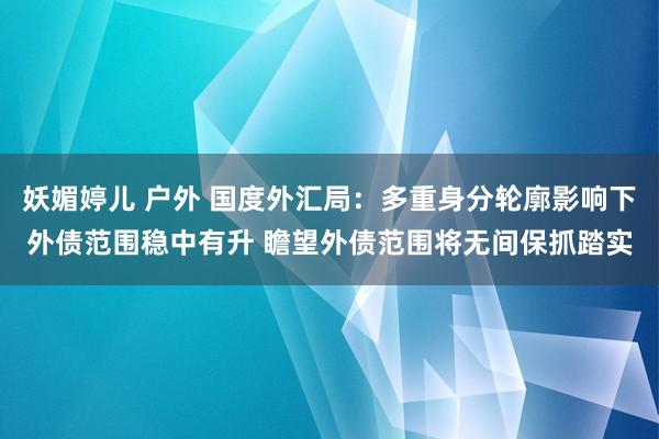 妖媚婷儿 户外 国度外汇局：多重身分轮廓影响下外债范围稳中有升 瞻望外债范围将无间保抓踏实