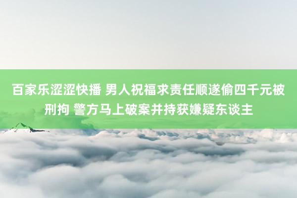 百家乐涩涩快播 男人祝福求责任顺遂偷四千元被刑拘 警方马上破案并持获嫌疑东谈主