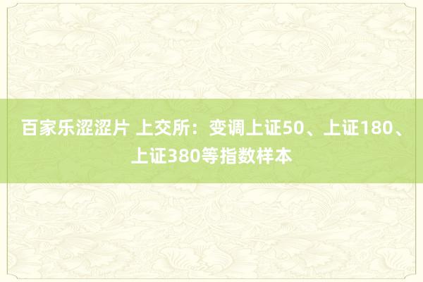 百家乐涩涩片 上交所：变调上证50、上证180、上证380等指数样本