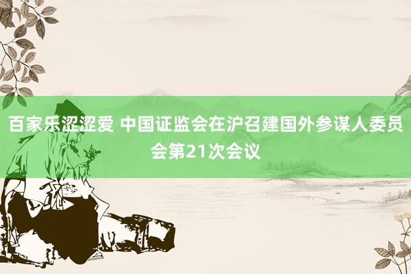 百家乐涩涩爱 中国证监会在沪召建国外参谋人委员会第21次会议