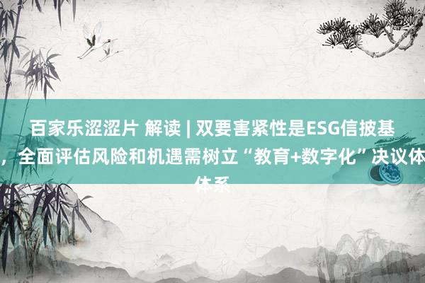 百家乐涩涩片 解读 | 双要害紧性是ESG信披基石，全面评估风险和机遇需树立“教育+数字化”决议体系