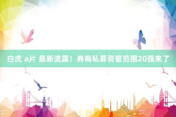 白虎 a片 最新流露！券商私募资管范围20强来了