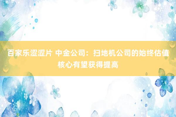 百家乐涩涩片 中金公司：扫地机公司的始终估值核心有望获得提高