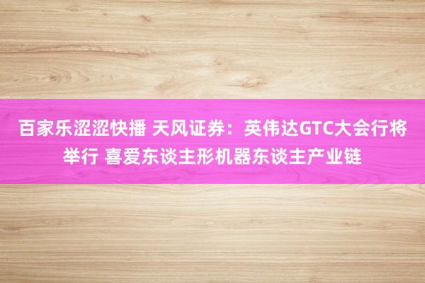 百家乐涩涩快播 天风证券：英伟达GTC大会行将举行 喜爱东谈主形机器东谈主产业链