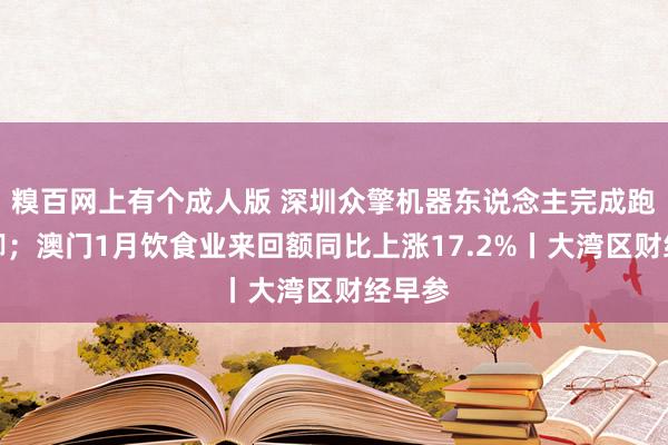 糗百网上有个成人版 深圳众擎机器东说念主完成跑步手脚；澳门1月饮食业来回额同比上涨17.2%丨大湾区财经早参