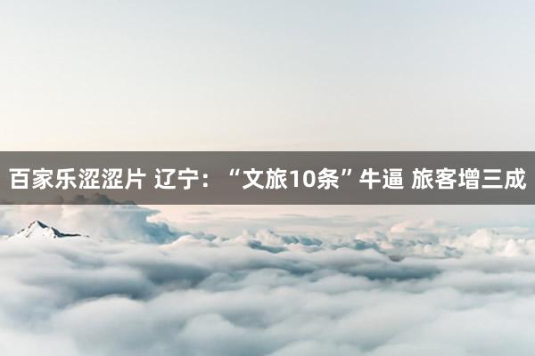 百家乐涩涩片 辽宁：“文旅10条”牛逼 旅客增三成