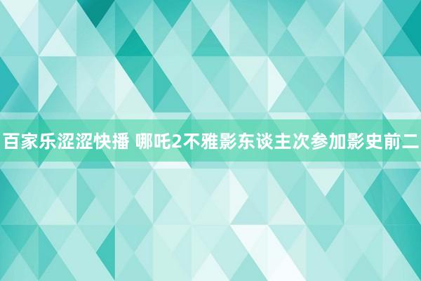 百家乐涩涩快播 哪吒2不雅影东谈主次参加影史前二