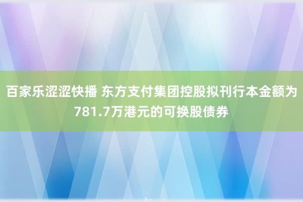 百家乐涩涩快播 东方支付集团控股拟刊行本金额为781.7万港元的可换股债券