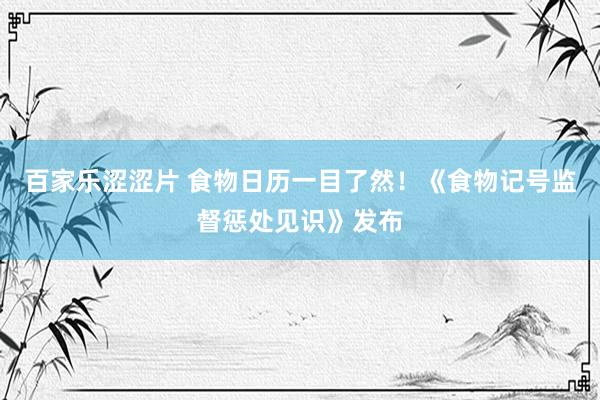 百家乐涩涩片 食物日历一目了然！《食物记号监督惩处见识》发布