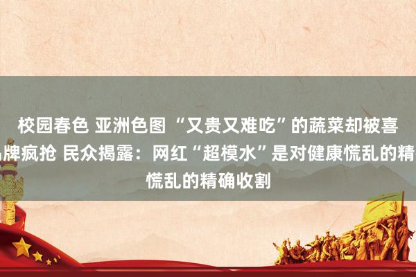 校园春色 亚洲色图 “又贵又难吃”的蔬菜却被喜茶等品牌疯抢 民众揭露：网红“超模水”是对健康慌乱的精确收割