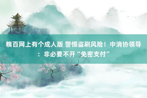 糗百网上有个成人版 警惕盗刷风险！中消协领导：非必要不开“免密支付”